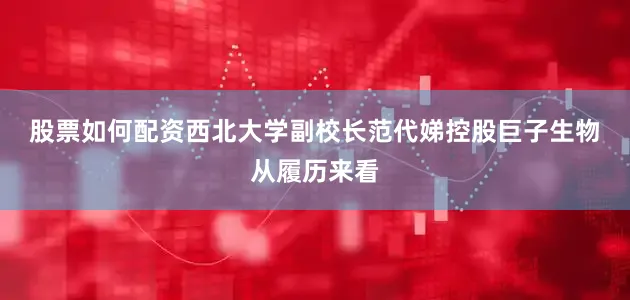 股票如何配资　　西北大学副校长范代娣控股巨子生物　　从履历来看