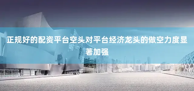 正规好的配资平台空头对平台经济龙头的做空力度显著加强
