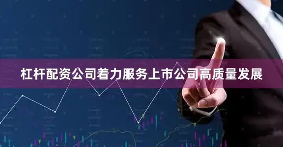 杠杆配资公司着力服务上市公司高质量发展