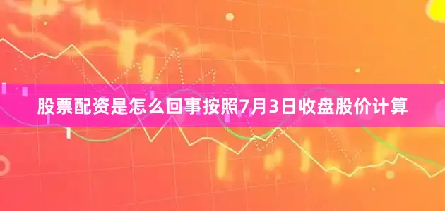 股票配资是怎么回事按照7月3日收盘股价计算