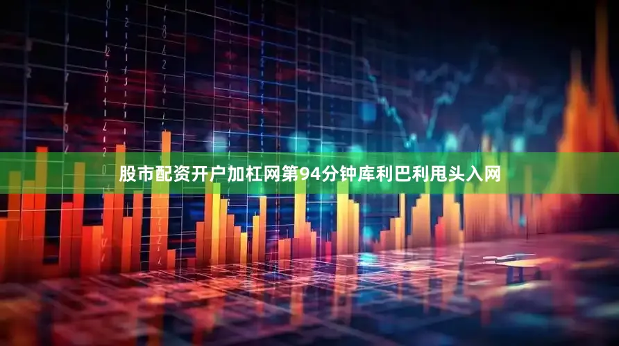 股市配资开户加杠网第94分钟库利巴利甩头入网