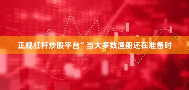 正规杠杆炒股平台”当大多数渔船还在准备时