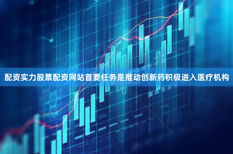 配资实力股票配资网站首要任务是推动创新药积极进入医疗机构