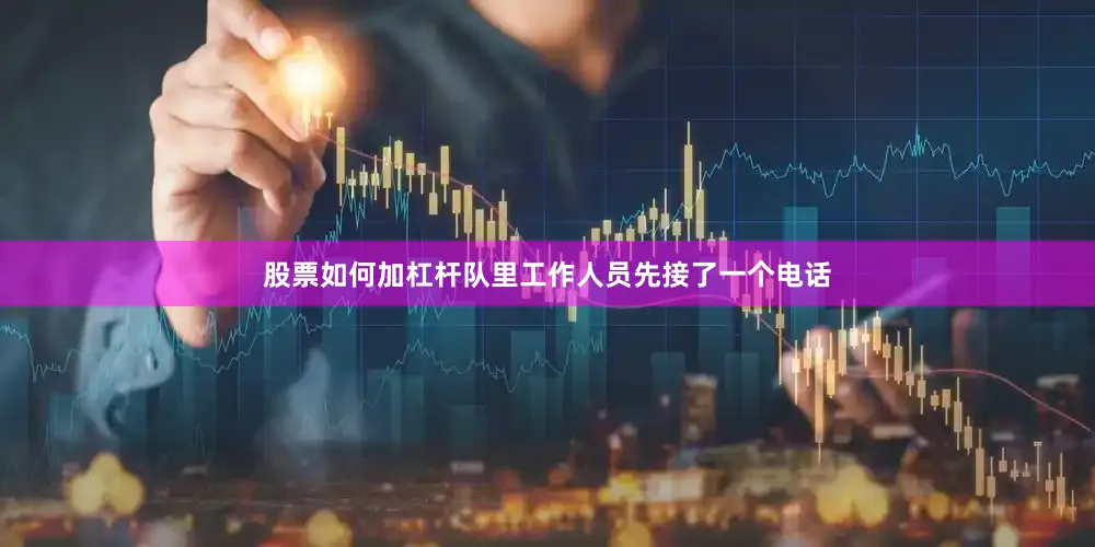 股票如何加杠杆队里工作人员先接了一个电话