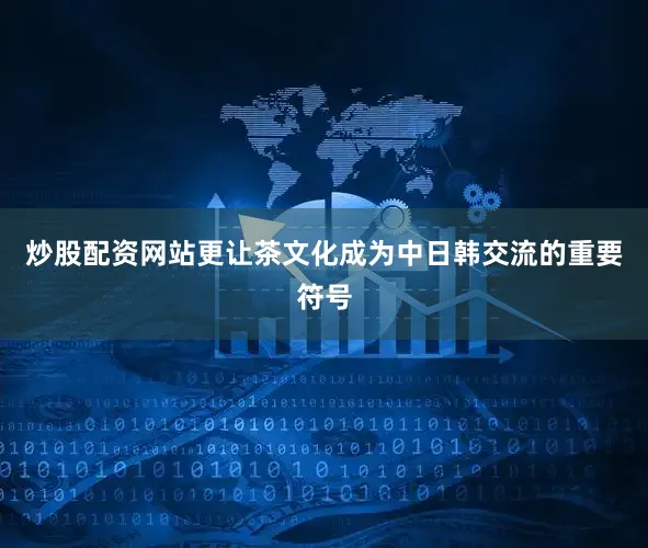 炒股配资网站更让茶文化成为中日韩交流的重要符号