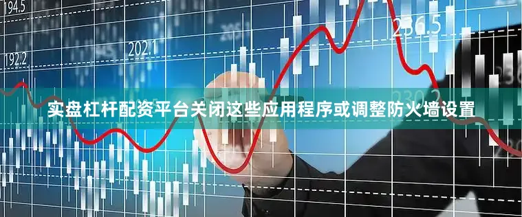 实盘杠杆配资平台关闭这些应用程序或调整防火墙设置