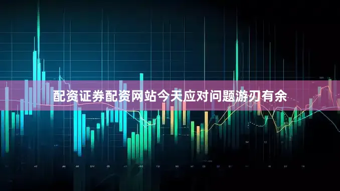 配资证券配资网站今天应对问题游刃有余