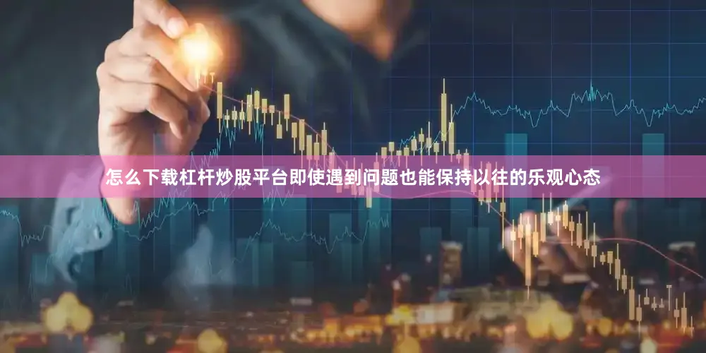怎么下载杠杆炒股平台即使遇到问题也能保持以往的乐观心态