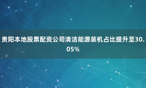 贵阳本地股票配资公司清洁能源装机占比提升至30.05%