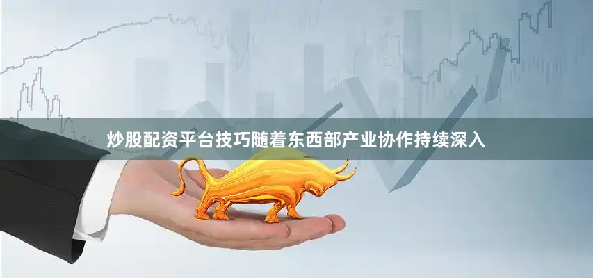 炒股配资平台技巧随着东西部产业协作持续深入