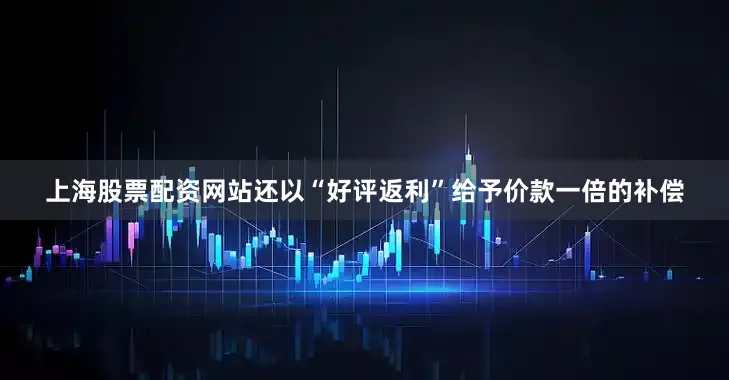 上海股票配资网站还以“好评返利”给予价款一倍的补偿