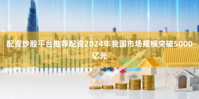 配资炒股平台推荐配资2024年我国市场规模突破5000亿元