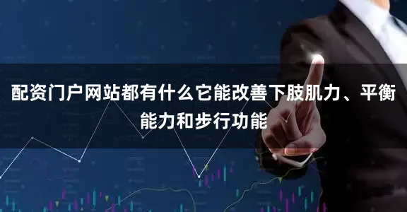 配资门户网站都有什么它能改善下肢肌力、平衡能力和步行功能