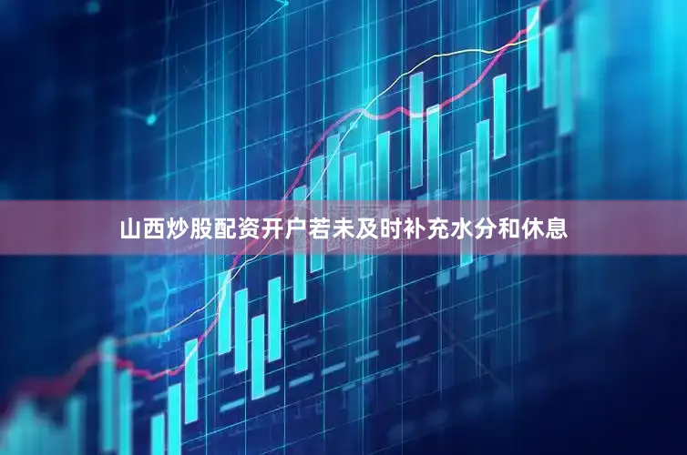 山西炒股配资开户若未及时补充水分和休息