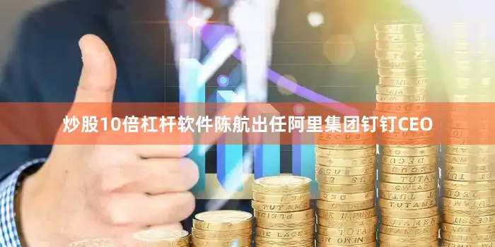 炒股10倍杠杆软件陈航出任阿里集团钉钉CEO