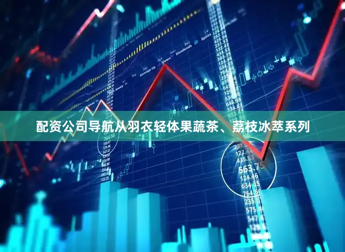 配资公司导航从羽衣轻体果蔬茶、荔枝冰萃系列