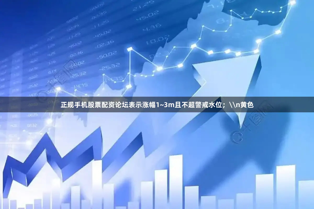 正规手机股票配资论坛表示涨幅1~3m且不超警戒水位；\n黄色