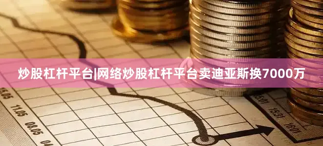 炒股杠杆平台|网络炒股杠杆平台卖迪亚斯换7000万