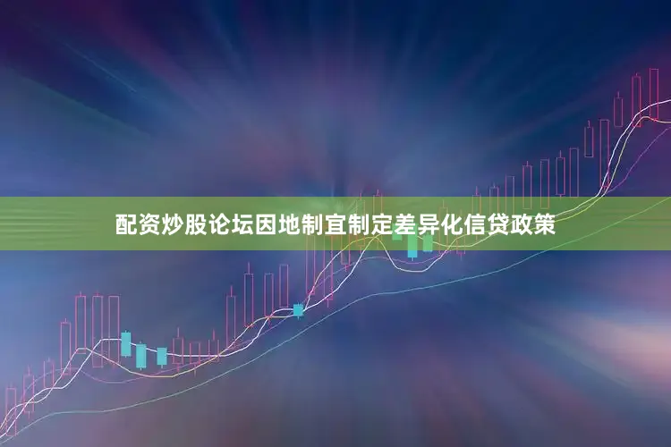 配资炒股论坛因地制宜制定差异化信贷政策