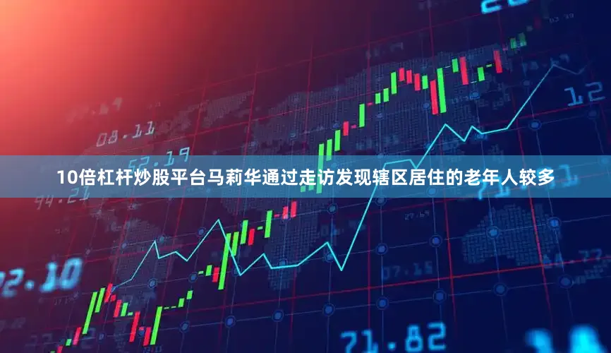 10倍杠杆炒股平台马莉华通过走访发现辖区居住的老年人较多