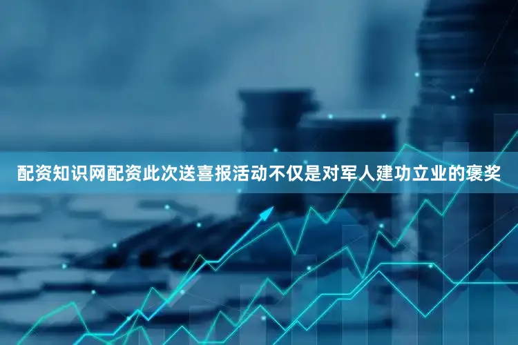配资知识网配资此次送喜报活动不仅是对军人建功立业的褒奖
