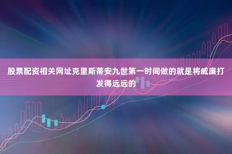 股票配资相关网址克里斯蒂安九世第一时间做的就是将威廉打发得远远的