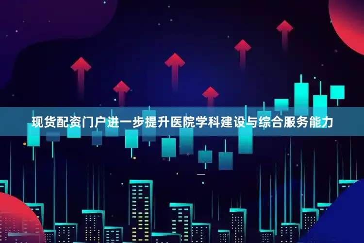 现货配资门户进一步提升医院学科建设与综合服务能力