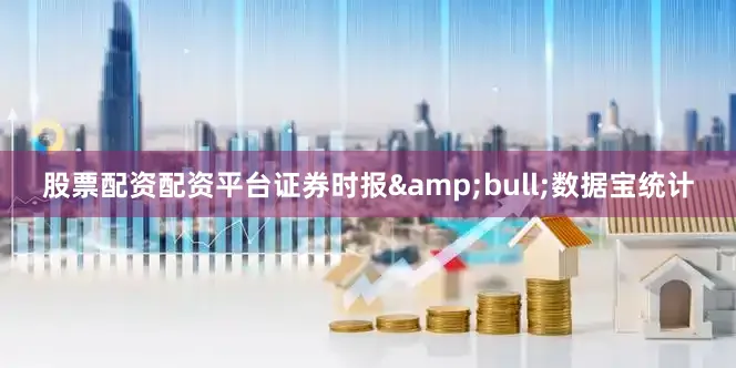 股票配资配资平台证券时报&bull;数据宝统计