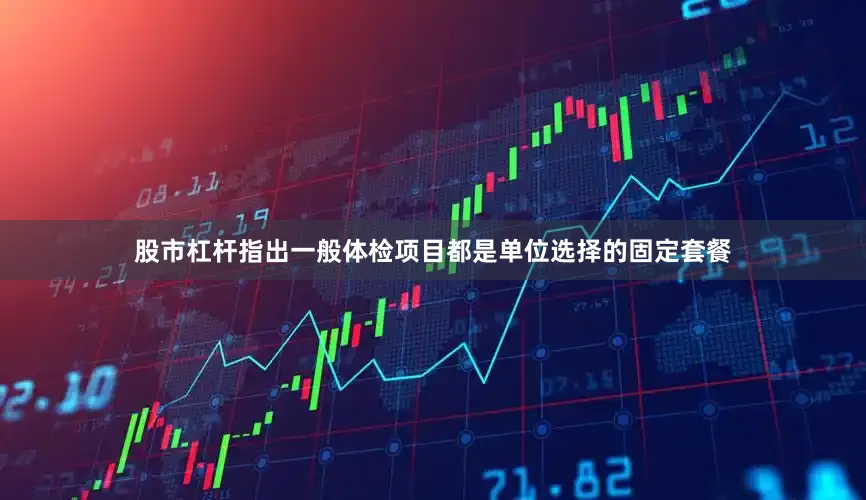 股市杠杆指出一般体检项目都是单位选择的固定套餐