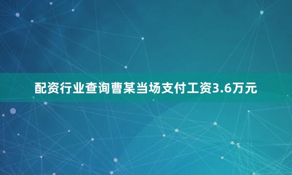 配资行业查询曹某当场支付工资3.6万元