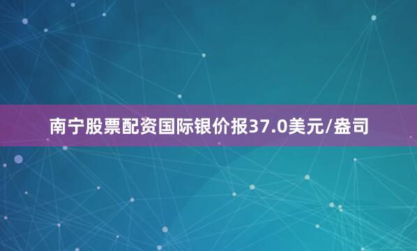 南宁股票配资国际银价报37.0美元/盎司