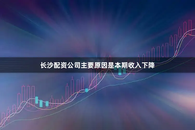 长沙配资公司主要原因是本期收入下降
