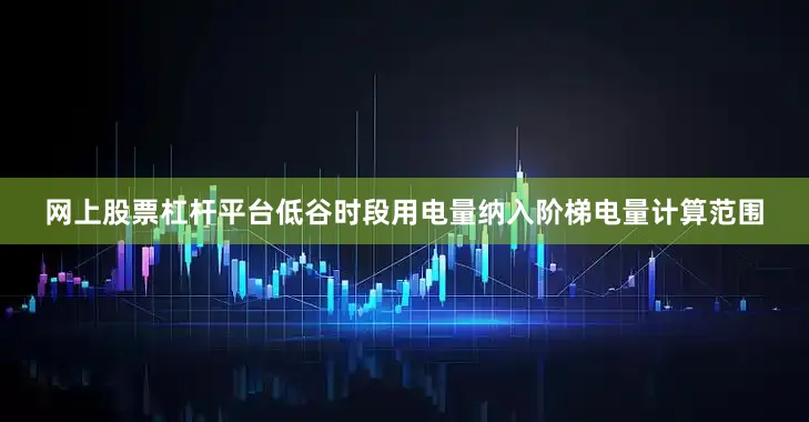 网上股票杠杆平台低谷时段用电量纳入阶梯电量计算范围