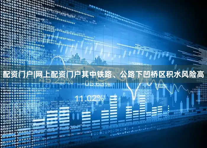 配资门户|网上配资门户其中铁路、公路下凹桥区积水风险高
