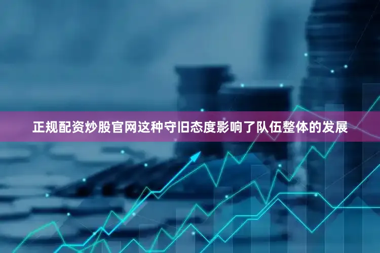 正规配资炒股官网这种守旧态度影响了队伍整体的发展
