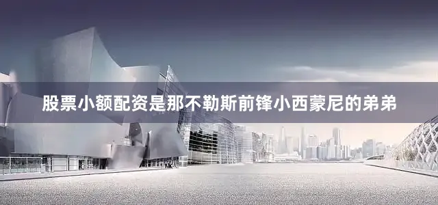 股票小额配资是那不勒斯前锋小西蒙尼的弟弟
