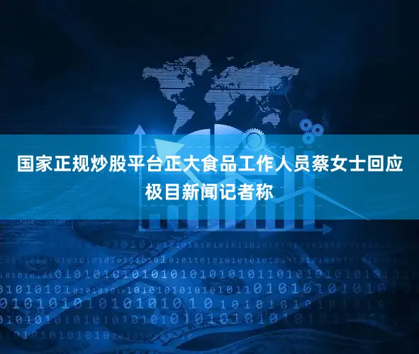 国家正规炒股平台正大食品工作人员蔡女士回应极目新闻记者称