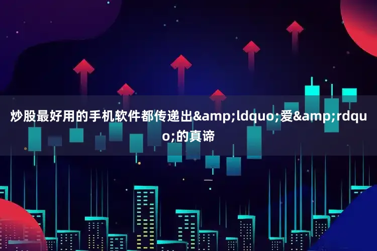 炒股最好用的手机软件都传递出&ldquo;爱&rdquo;的真谛