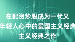 在配资炒股成为一代又一代年轻人心中的爱国主义经典之作