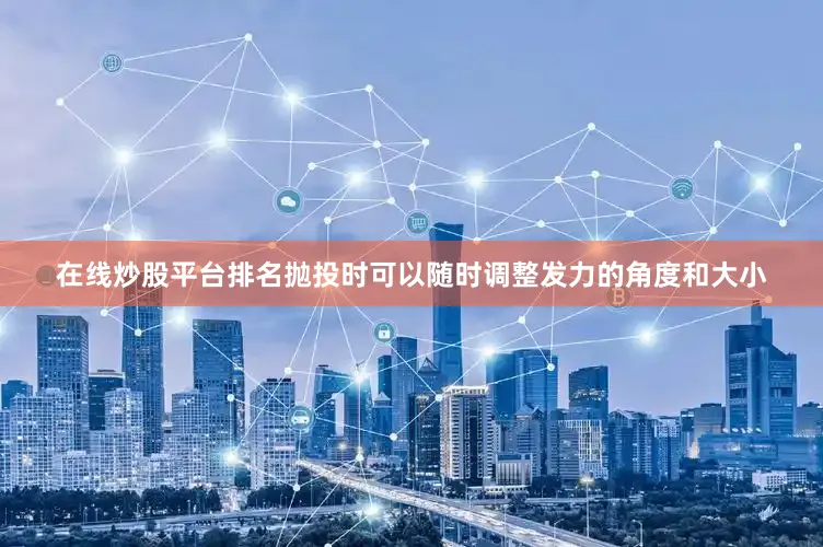 在线炒股平台排名抛投时可以随时调整发力的角度和大小