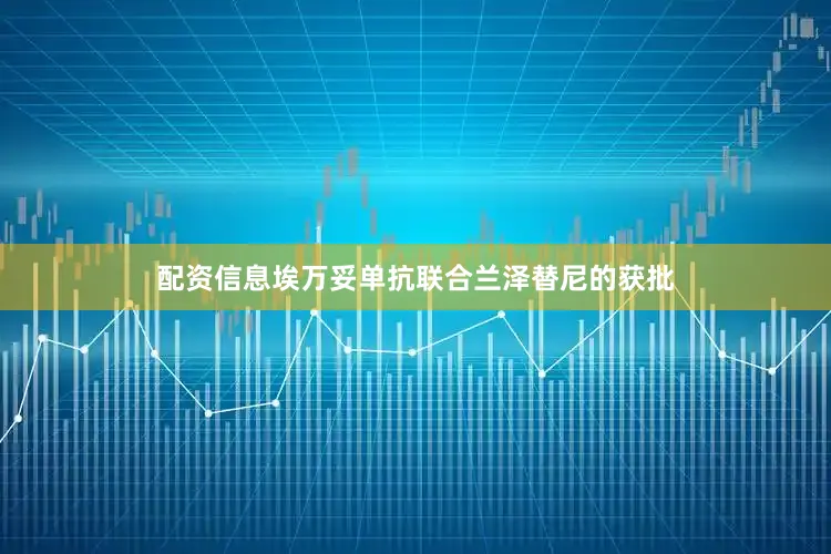 配资信息埃万妥单抗联合兰泽替尼的获批