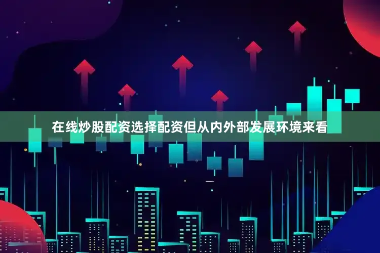 在线炒股配资选择配资但从内外部发展环境来看