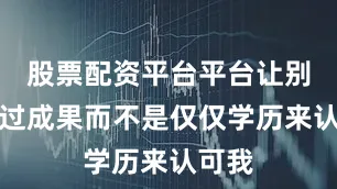 股票配资平台平台让别人通过成果而不是仅仅学历来认可我