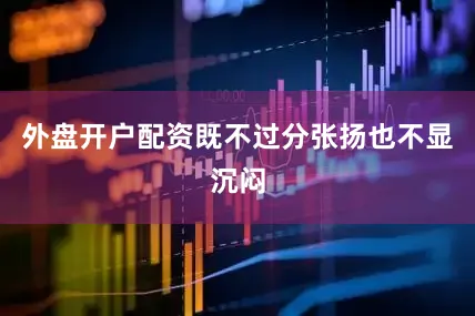 外盘开户配资既不过分张扬也不显沉闷