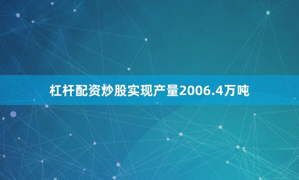 杠杆配资炒股实现产量2006.4万吨