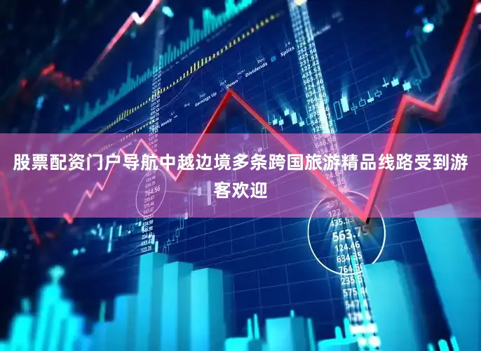 股票配资门户导航中越边境多条跨国旅游精品线路受到游客欢迎