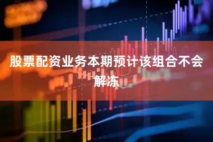 股票配资业务本期预计该组合不会解冻
