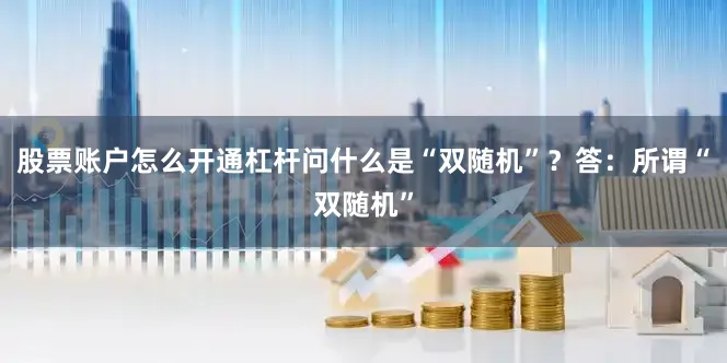 股票账户怎么开通杠杆问什么是“双随机”？答：所谓“双随机”