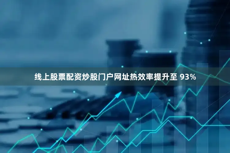 线上股票配资炒股门户网址热效率提升至 93%