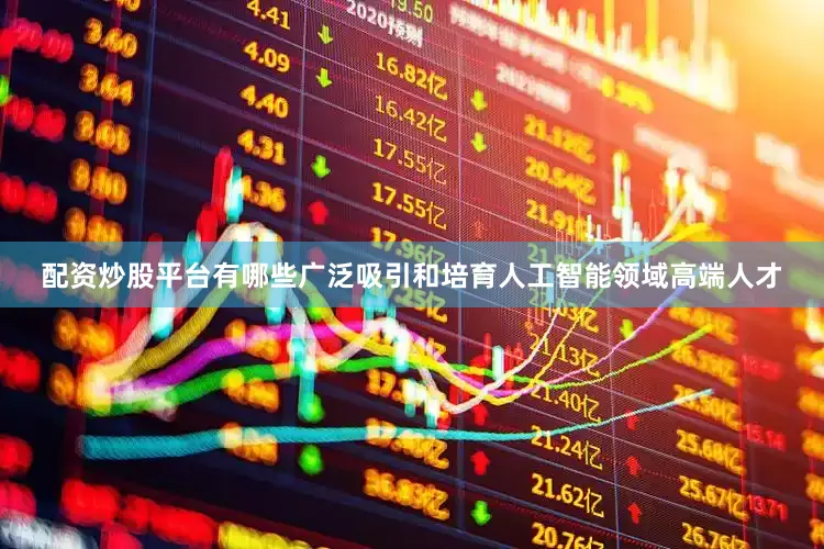 配资炒股平台有哪些广泛吸引和培育人工智能领域高端人才